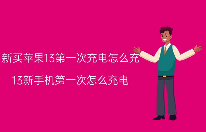 新买苹果13第一次充电怎么充 13新手机第一次怎么充电？